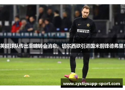 英超球队传出重磅转会消息，切尔西欲引进国米前锋德弗里！