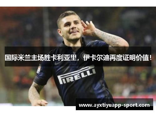 国际米兰主场胜卡利亚里,伊卡尔迪再度证明价值!