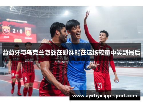 葡萄牙与乌克兰激战在即谁能在这场较量中笑到最后