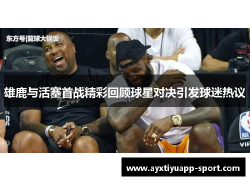 雄鹿与活塞首战精彩回顾球星对决引发球迷热议